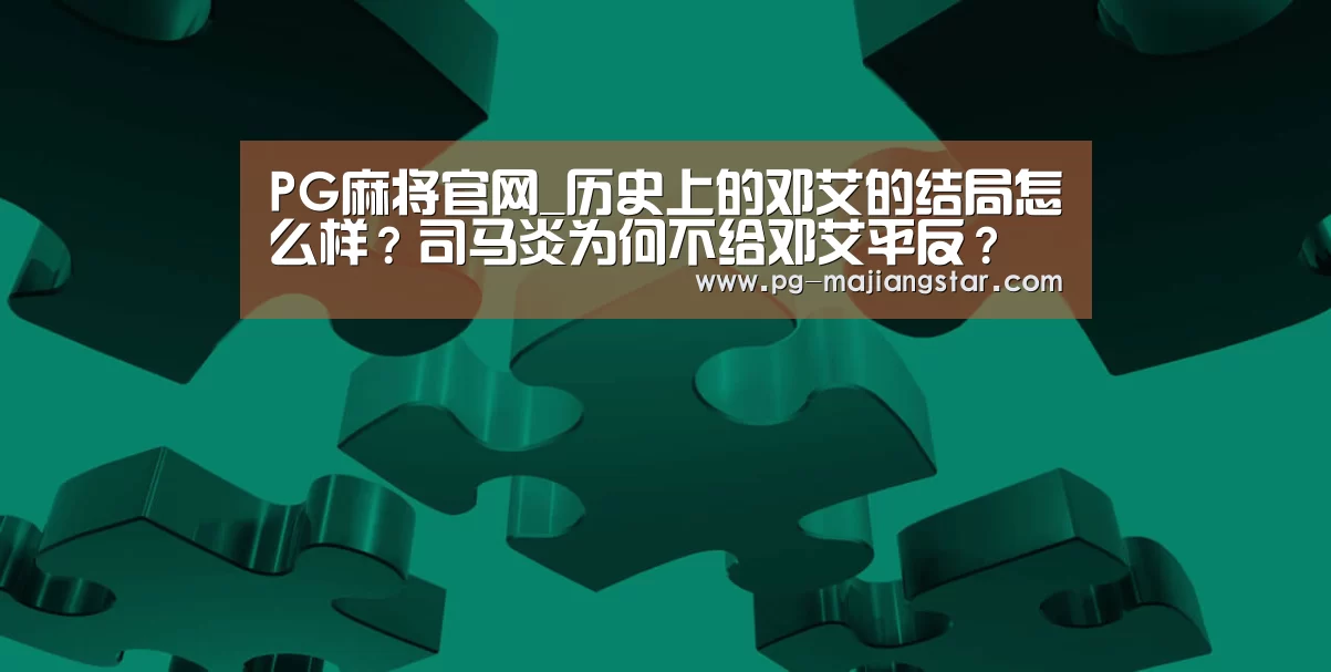 PG麻将官网_历史上的邓艾的结局怎么样?司马炎为何不给邓艾平反?(图1) PG娱乐中心