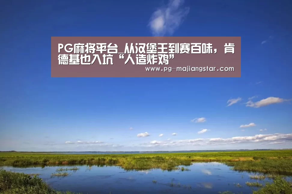 PG麻将平台_从汉堡王到赛百味,肯德基也入坑“人造炸鸡”(图1) PG电子平台
