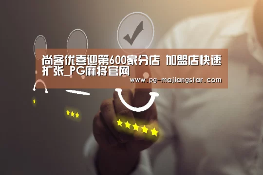 尚客优喜迎第600家分店 加盟店快速扩张_PG麻将官网(图3) PG电子平台