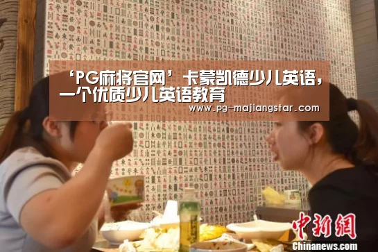 ‘PG麻将官网’卡蒙凯德少儿英语,一个优质少儿英语教育(图1) PG麻将平台