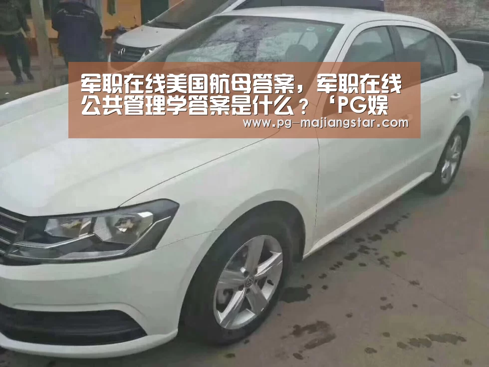 军职在线美国航母答案,军职在线公共管理学答案是什么?‘PG娱乐中心’(图1) PG麻将平台