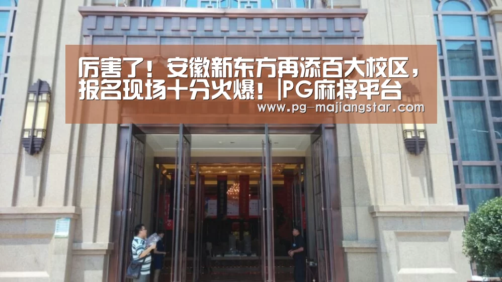 厉害了!安徽新东方再添百大校区,报名现场十分火爆!|PG麻将平台(图1) PG麻将平台